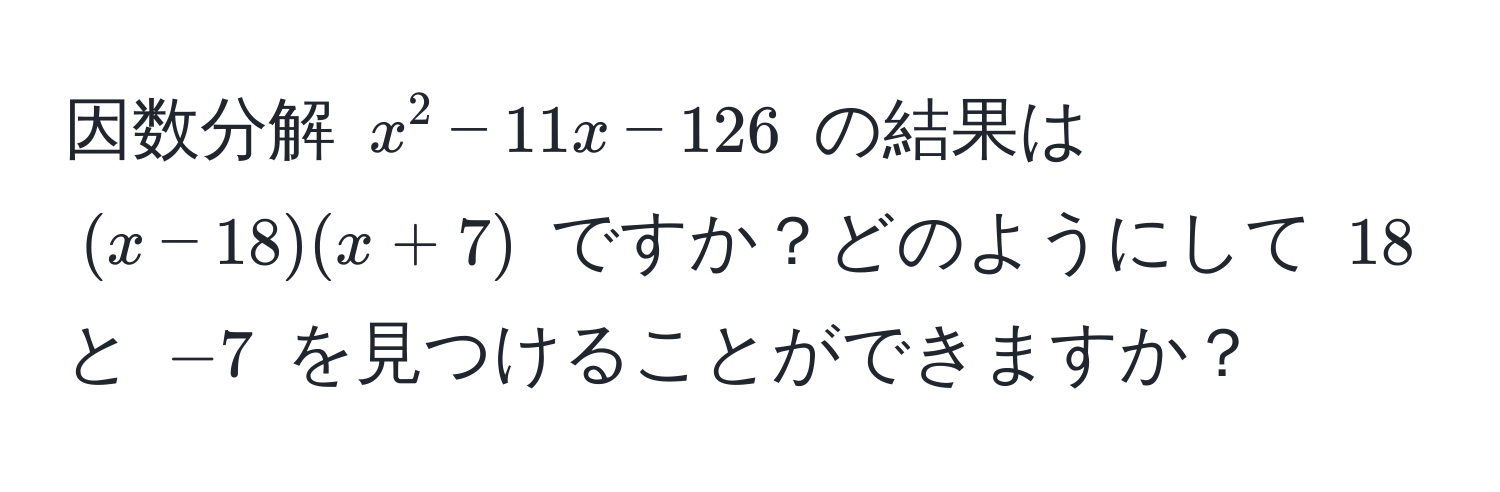 因数分解 $x^2 - 11x - 126$ の結果は $(x - 18)(x + 7)$ ですか？どのようにして $18$ と $-7$ を見つけることができますか？