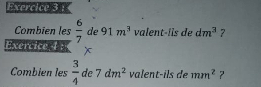 Combien les  6/7  de 91m^3 valent-ils de dm^3 ? 
Exercice 
Combien les  3/4  de 7dm^2 valent-ils de mm^2 ?