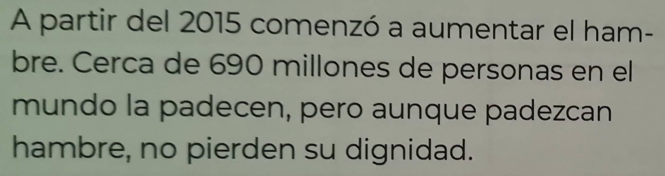 A partir del 2015 comenzó a aumentar el ham- 
bre. Cerca de 690 millones de personas en el 
mundo la padecen, pero aunque padezcan 
hambre, no pierden su dignidad.