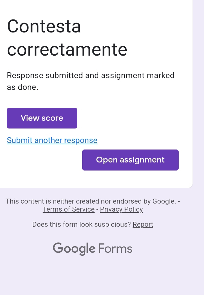 Contesta 
correctamente 
Response submitted and assignment marked 
as done. 
View score 
Submit another response 
Open assignment 
This content is neither created nor endorsed by Google. - 
Terms of Service - Privacy Policy 
Does this form look suspicious? Report 
Google Forms