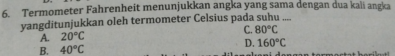 Termometer Fahrenheit menunjukkan angka yang sama dengan dua kali angka
yangditunjukkan oleh termometer Celsius pada suhu ....
C. 80°C
A. 20°C
D. 160°C
B. 40°C
a t b o rik