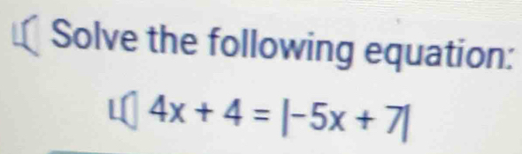 Solve the following equation:
4x+4=|-5x+7|