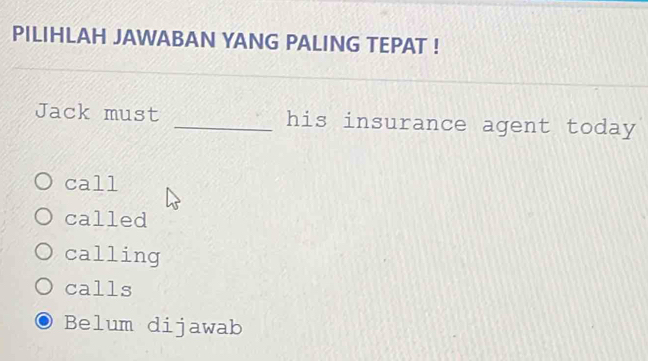 PILIHLAH JAWABAN YANG PALING TEPAT !
Jack must _his insurance agent today
call
called
calling
calls
Belum dijawab