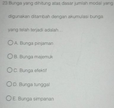 Bunga yang dihitung atas dasar jumlah modal yang
digunakan ditambah dengan akumulasi bunga
yang telah terjadi adalah...
A. Bunga pinjaman
B. Bunga majemuk
C. Bunga efektif
D. Bunga tunggal
E. Bunga simpanan