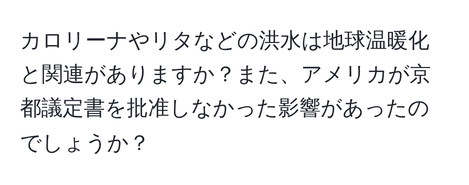 カロリーナやリタなどの洪水は地球温暖化と関連がありますか？また、アメリカが京都議定書を批准しなかった影響があったのでしょうか？