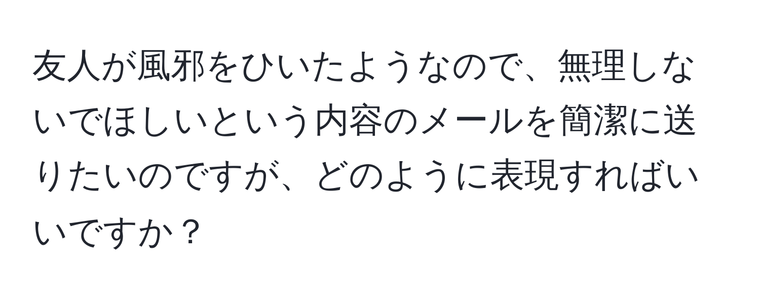 友人が風邪をひいたようなので、無理しないでほしいという内容のメールを簡潔に送りたいのですが、どのように表現すればいいですか？