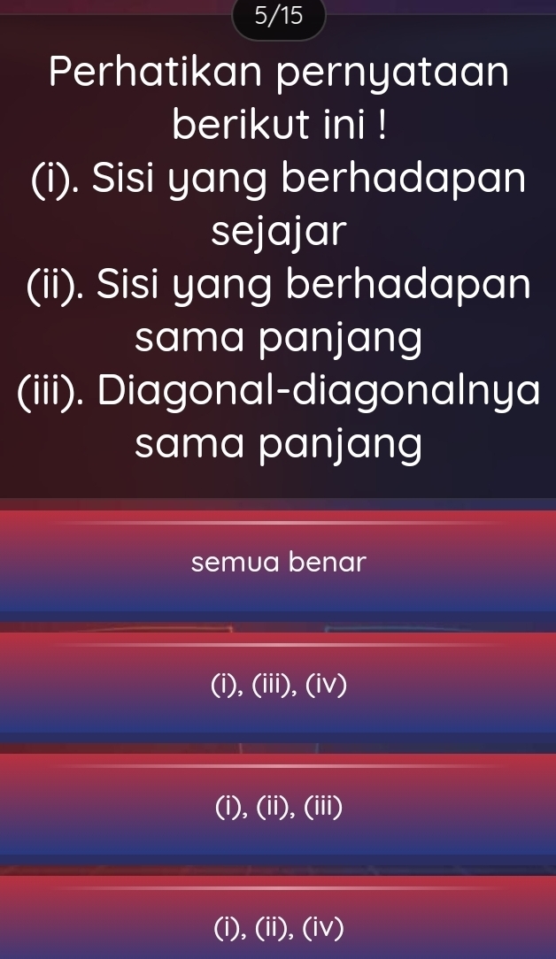 5/15
Perhatikan pernyataan
berikut ini !
(i). Sisi yang berhadapan
sejajar
(ii). Sisi yang berhadapan
sama panjang
(iii). Diagonal-diagonalnya
sama panjang
semua benar
(i),(iii),(iv)
(i),(ii),(iii)
(i),(ii),(iv)