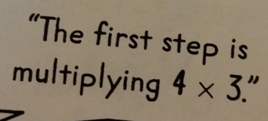 “The first step is 
multiplying 4* 3.''