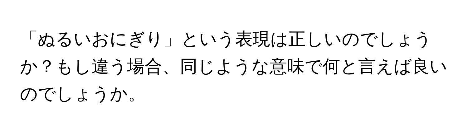 「ぬるいおにぎり」という表現は正しいのでしょうか？もし違う場合、同じような意味で何と言えば良いのでしょうか。