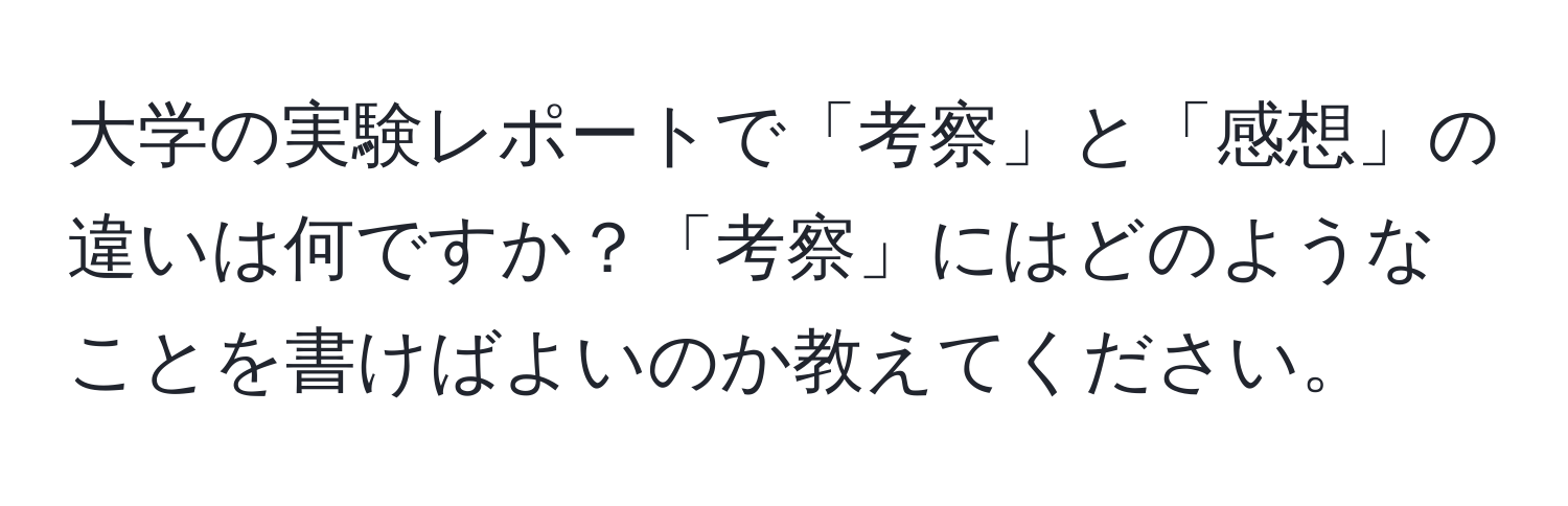 大学の実験レポートで「考察」と「感想」の違いは何ですか？「考察」にはどのようなことを書けばよいのか教えてください。