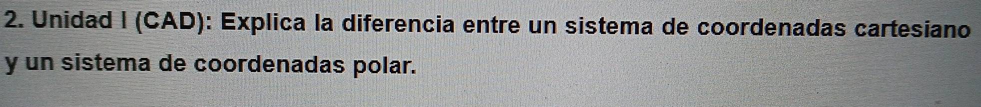 Unidad I (CAD): Explica la diferencia entre un sistema de coordenadas cartesiano 
y un sistema de coordenadas polar.