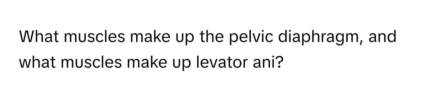 What muscles make up the pelvic diaphragm, and what muscles make up levator ani?