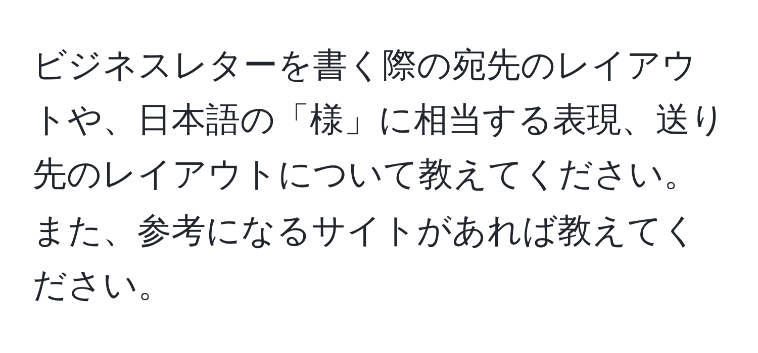 ビジネスレターを書く際の宛先のレイアウトや、日本語の「様」に相当する表現、送り先のレイアウトについて教えてください。また、参考になるサイトがあれば教えてください。