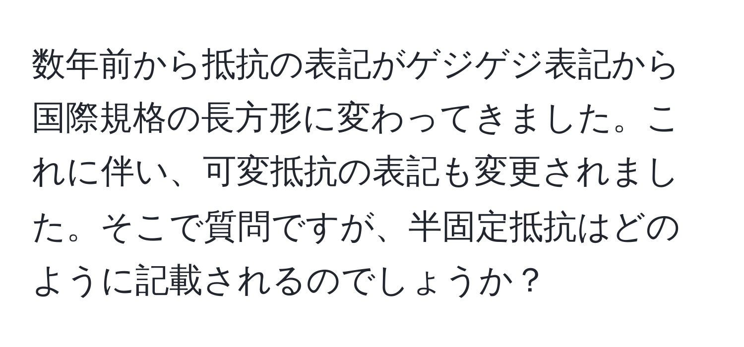 数年前から抵抗の表記がゲジゲジ表記から国際規格の長方形に変わってきました。これに伴い、可変抵抗の表記も変更されました。そこで質問ですが、半固定抵抗はどのように記載されるのでしょうか？