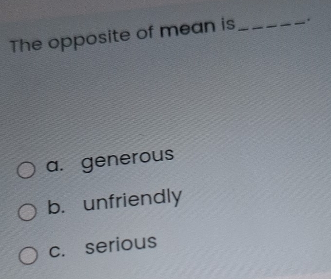 The opposite of mean is__
.
a. generous
b. unfriendly
c. serious