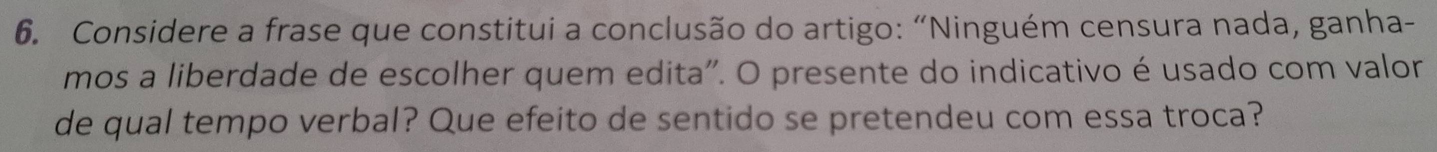 Considere a frase que constitui a conclusão do artigo: “Ninguém censura nada, ganha- 
mos a liberdade de escolher quem edita". O presente do indicativo é usado com valor 
de qual tempo verbal? Que efeito de sentido se pretendeu com essa troca?