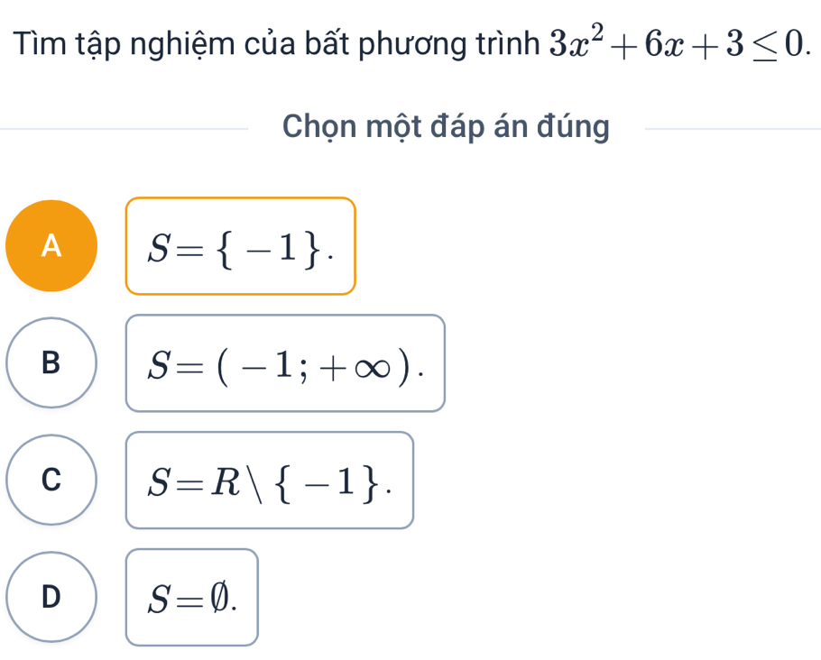 Tìm tập nghiệm của bất phương trình 3x^2+6x+3≤ 0. 
Chọn một đáp án đúng
A S= -1.
B S=(-1;+∈fty ).
C S=R| -1.
D S=varnothing.