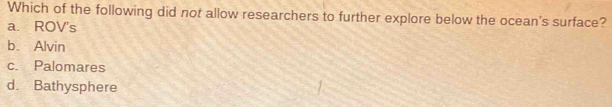 Which of the following did not allow researchers to further explore below the ocean's surface?
a. ROV's
b. Alvin
c. Palomares
d. Bathysphere