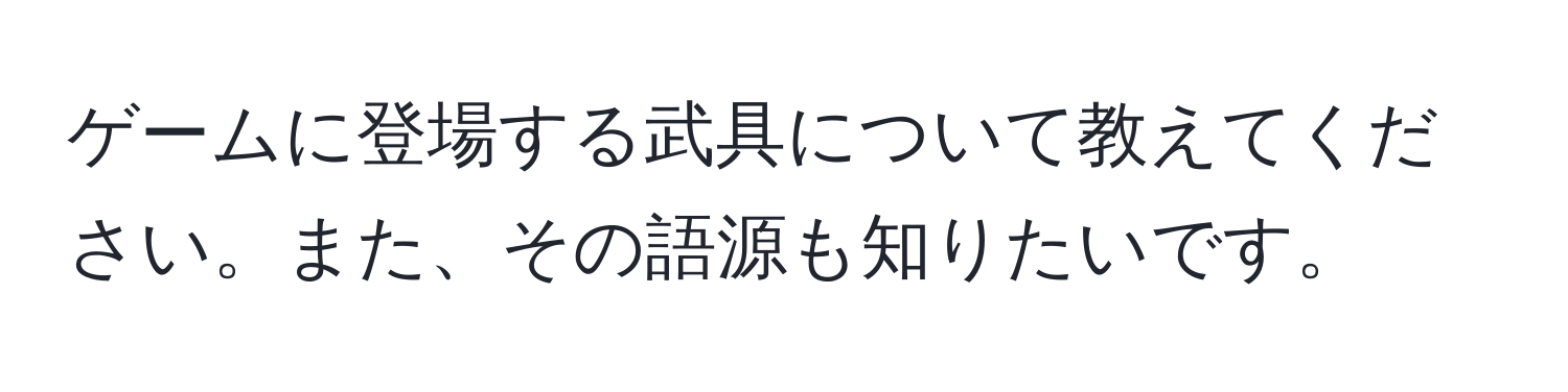 ゲームに登場する武具について教えてください。また、その語源も知りたいです。