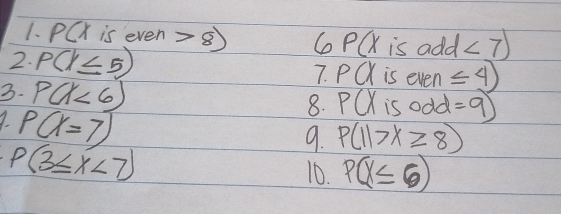 P(x is even =8 6 P(x is add ∠ 7)
2. P(X≤ 5) CX is even ≤ 4)
7. A p
3. P(x<6) 8. PQX is odd =9)
9. P(x=7)
9. P(11>x≥slant 8)
P(3≤ x<7)
10. P(x≤ 6)