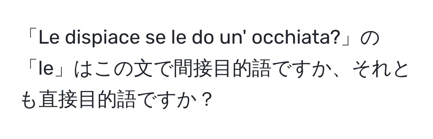 「Le dispiace se le do un' occhiata?」の「le」はこの文で間接目的語ですか、それとも直接目的語ですか？