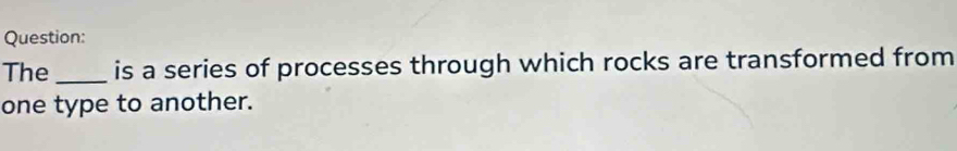 The_ is a series of processes through which rocks are transformed from 
one type to another.