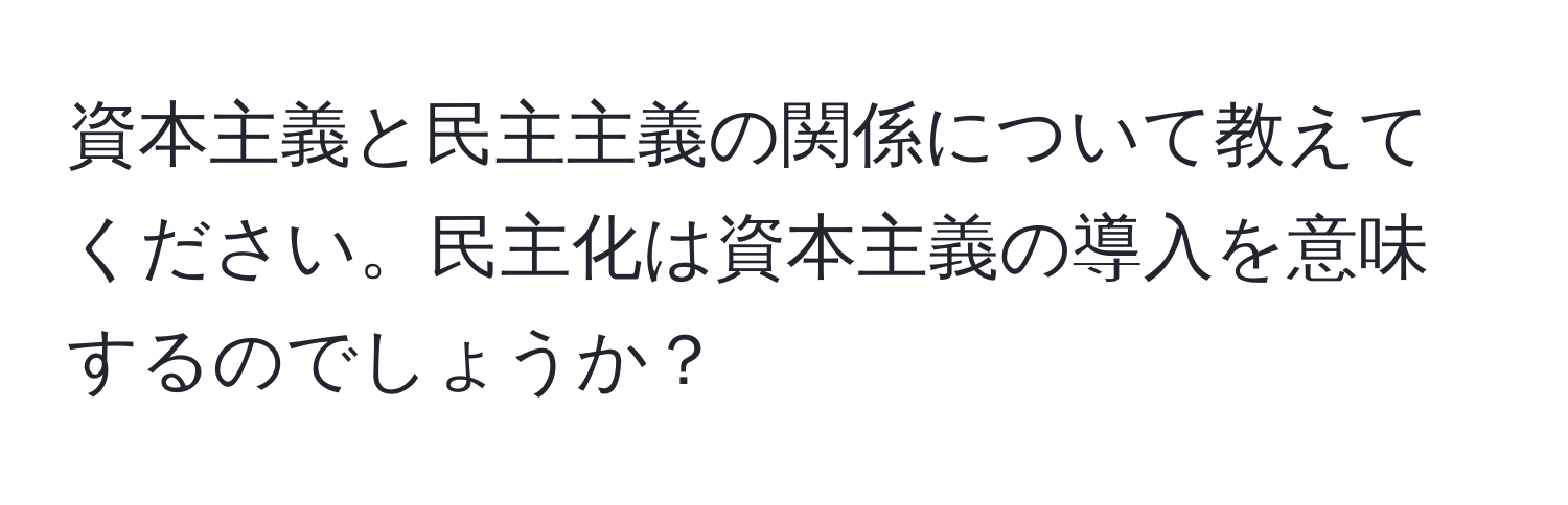 資本主義と民主主義の関係について教えてください。民主化は資本主義の導入を意味するのでしょうか？