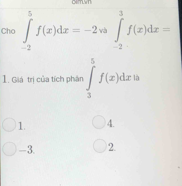 olm.vn
Cho ∈tlimits _(-2)^5f(x)dx=-2va∈tlimits _(-2)^3f(x)dx=
1. Giá trị của tích phân ∈tlimits _3^5f(x)dxis
1.
4.
-3.
2.