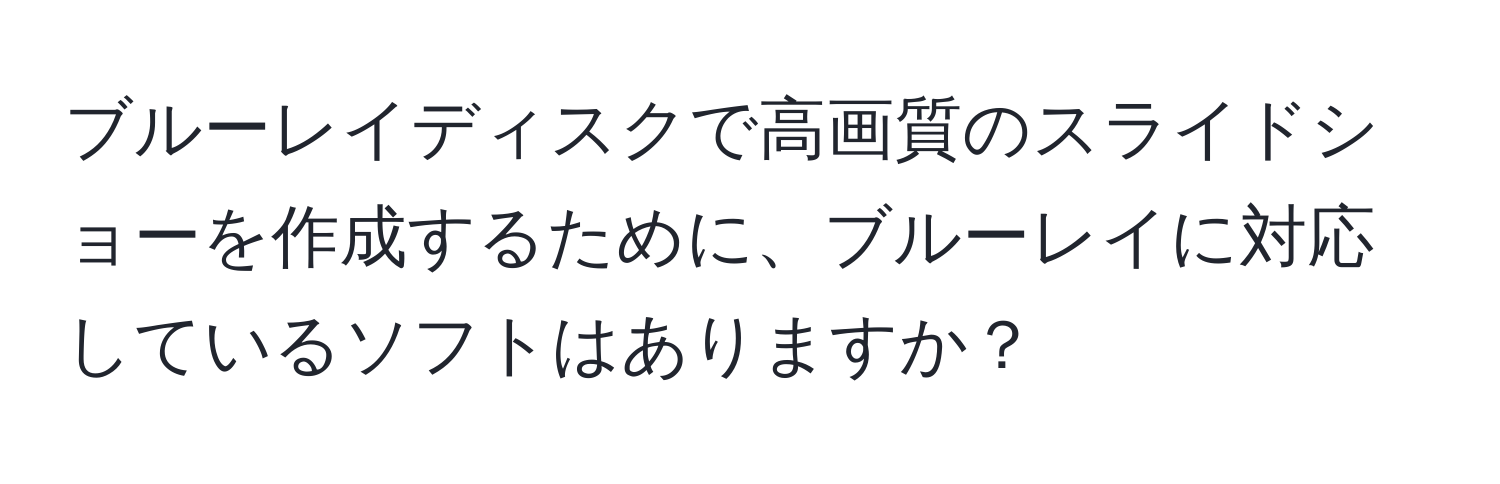 ブルーレイディスクで高画質のスライドショーを作成するために、ブルーレイに対応しているソフトはありますか？