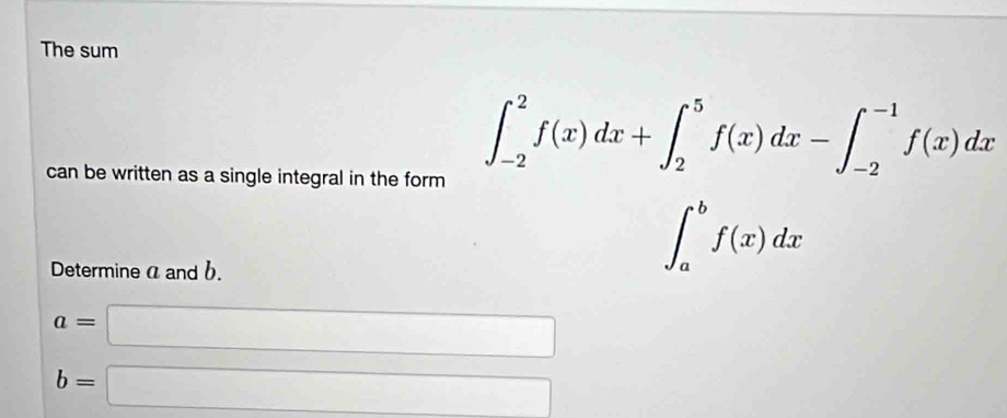 The sum
can be written as a single integral in the form
∈t _(-2)^2f(x)dx+∈t _2^(5f(x)dx-∈t _(-2)^(-1)f(x)dx
Determine α and b.
∈t _a^bf(x)dx □)
a=□
b=□