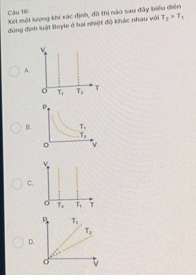 Xét một lượng khí xác định, đồ thị nào sau đây biểu diễn
đúng định luật Boyle ở hai nhiệt độ khác nhau với T_2>T_1
A.
B.
C.
D.