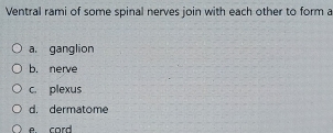 Ventral rami of some spinal nerves join with each other to form a
a. ganglion
b. nerve
c. plexus
d. dermatome