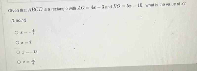 Given that ABCD is a rectangle with AO=4x-3 and BO=5x-10 , what is the value of x?
(1 point)
x=- 4/3 
x=7
x=-13
x= 17/6 