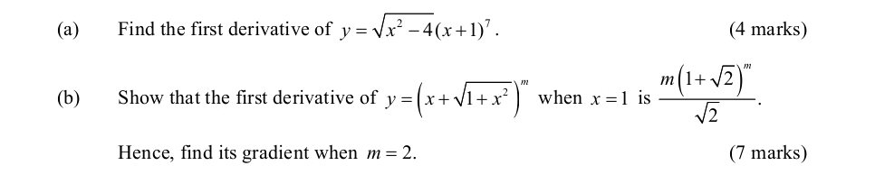 Find the first derivative of y=sqrt(x^2-4)(x+1)^7. (4 marks) 
(b) Show that the first derivative of y=(x+sqrt(1+x^2))^m when x=1 is frac m(1+sqrt(2))^msqrt(2). 
Hence, find its gradient when m=2. (7 marks)