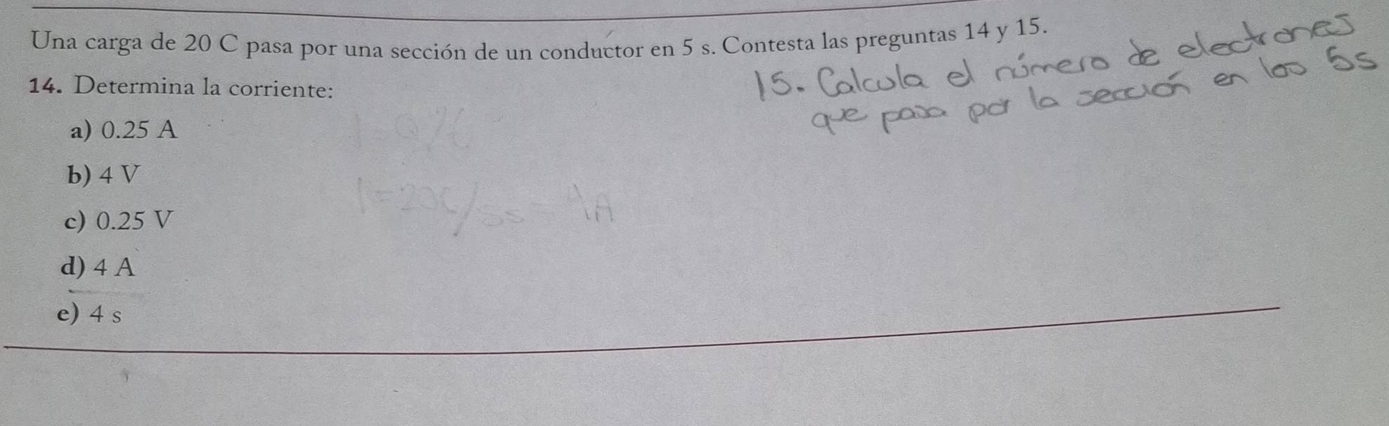 Una carga de 20 C pasa por una sección de un conductor en 5 s. Contesta las preguntas 14 y 15.
14. Determina la corriente:
a) 0.25 A
b) 4 V
c) 0.25 V
d) 4 A
e) 4 s