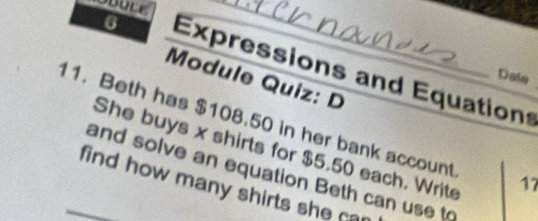 Expressions and Equation 
Date 
Module Quiz: D 
11. Beth has $108.50 in her bank account 
She buys x shirts for $5.50 each, Write 
and solve an equation Beth can use to
17
find how many shirts she c o