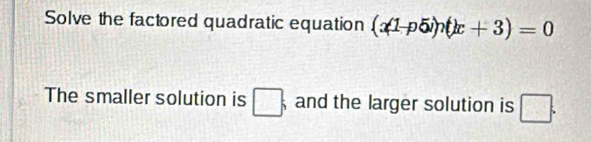 Solve the factored quadratic equation (x(1-p5i)n(k+3)=0
The smaller solution is □ __3 and the larger solution is □.