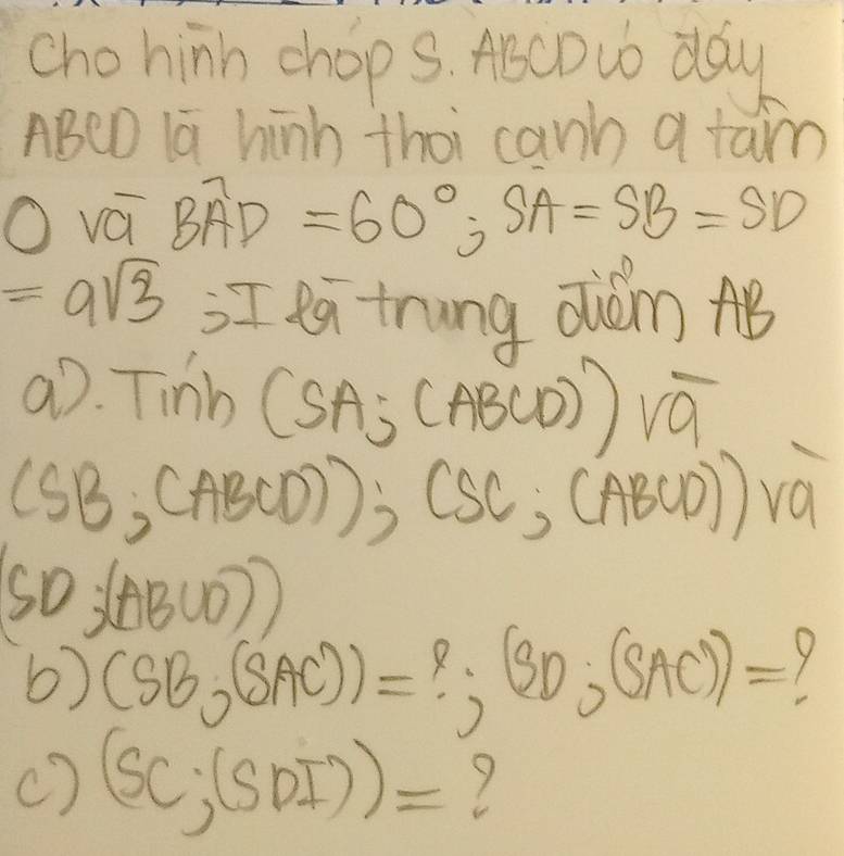 chohinn chop s. AbcDwo day 
ABeD lā hinh thoi cann a fam 
vá Boverline AD=60°, SA=SB=SD
=9sqrt(3) I latrung ǎwán AB
aò. Tinb (SA;(ABCD)sqrt(9)
(S 3,(ABCD)); (SC,(ABCD))va
so lee (0)) 
6) (SB,(SAC))=?;(SD,(SAC))= Y 
() (SC,(SDI))= 7