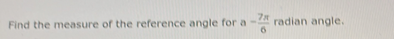 Find the measure of the reference angle for a- 7π /6  radian angle.