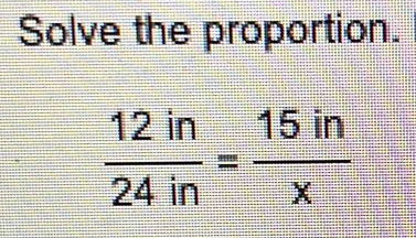 Solve the proportion.
 12in/24in = 15in/x 