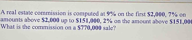 A real estate commission is computed at 9% on the first $2,000, 7% on 
amounts above $2,000 up to $151,000, 2% on the amount above $151,000
What is the commission on a $770,000 sale?