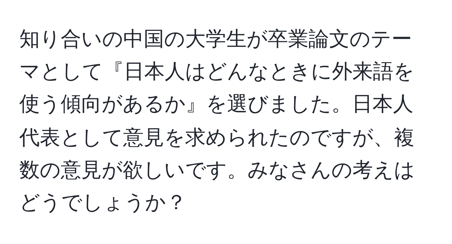 知り合いの中国の大学生が卒業論文のテーマとして『日本人はどんなときに外来語を使う傾向があるか』を選びました。日本人代表として意見を求められたのですが、複数の意見が欲しいです。みなさんの考えはどうでしょうか？