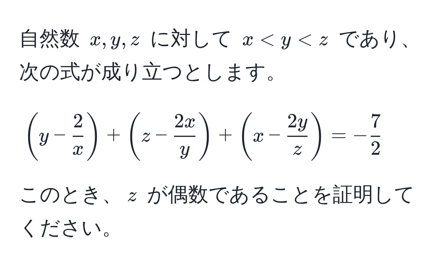 自然数 $x,y,z$ に対して $x < y < z$ であり、次の式が成り立つとします。  
$$ (y -  2/x ) + (z -  2x/y ) + (x -  2y/z ) = - 7/2  $$  
このとき、$z$ が偶数であることを証明してください。