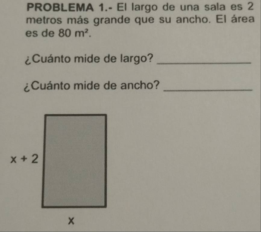 PROBLEMA 1.- El largo de una sala es 2
metros más grande que su ancho. El área
es de 80m^2.
¿Cuánto mide de largo?_
¿Cuánto mide de ancho?_