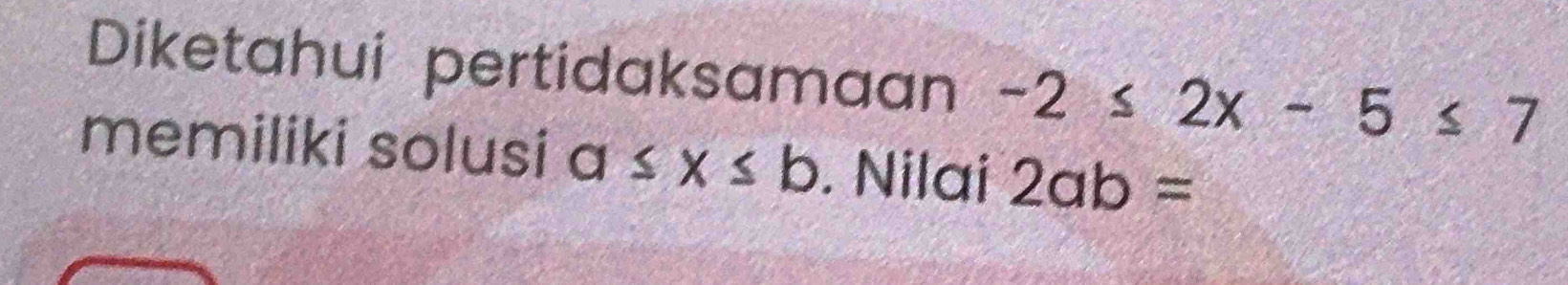 Diketahui pertidaksamaan -2≤ 2x-5≤ 7
memiliki solusi a≤ x≤ b. Nilai 2ab=