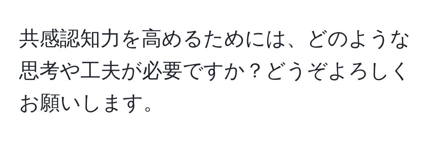 共感認知力を高めるためには、どのような思考や工夫が必要ですか？どうぞよろしくお願いします。