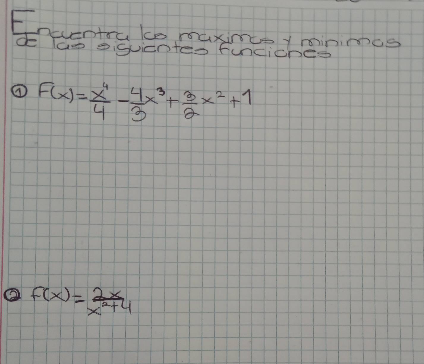 Encentra ls maxince y minimics 
d las sisuicntes funciches 
⑦ F(x)= x^4/4 - 4/3 x^3+ 3/2 x^2+1
f(x)= 2x/x^2+4 