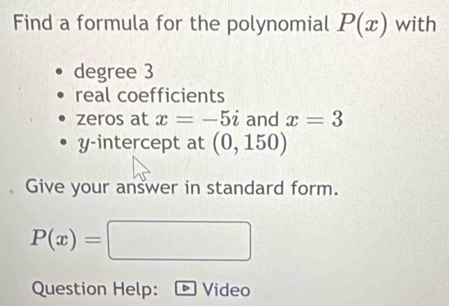 Find a formula for the polynomial P(x) with 
degree 3
real coefficients 
zeros at x=-5i and x=3
y-intercept at (0,150)
Give your answer in standard form.
P(x)=□
Question Help: ID Video