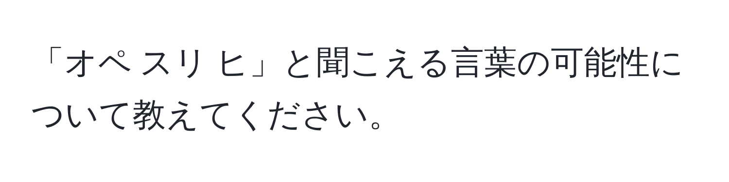 「オペ スリ ヒ」と聞こえる言葉の可能性について教えてください。