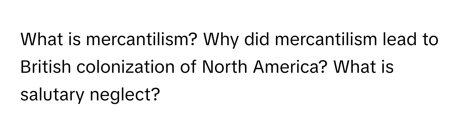 What is mercantilism? Why did mercantilism lead to British colonization of North America? What is salutary neglect?